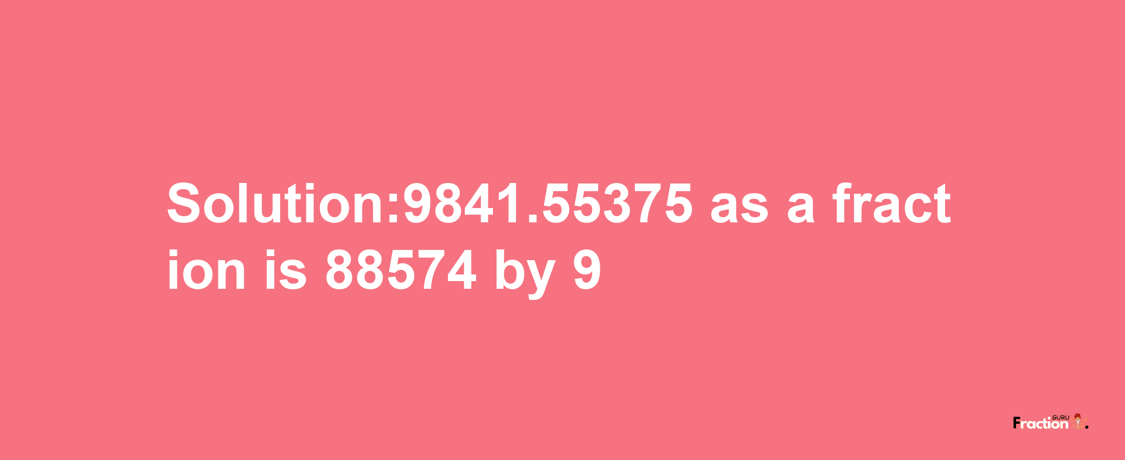 Solution:9841.55375 as a fraction is 88574/9