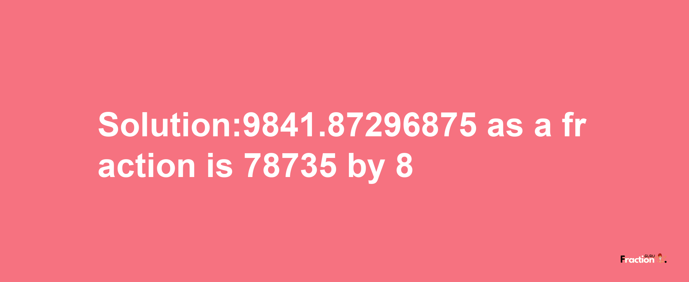 Solution:9841.87296875 as a fraction is 78735/8