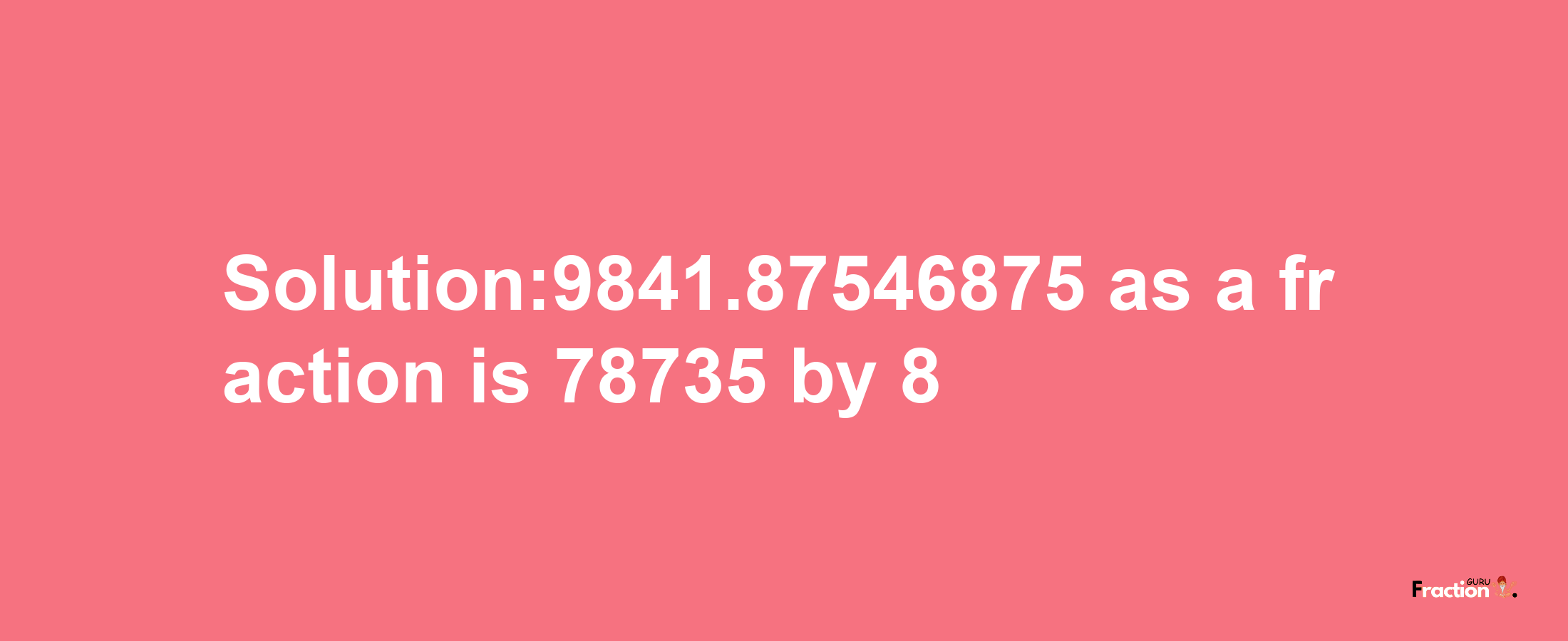 Solution:9841.87546875 as a fraction is 78735/8