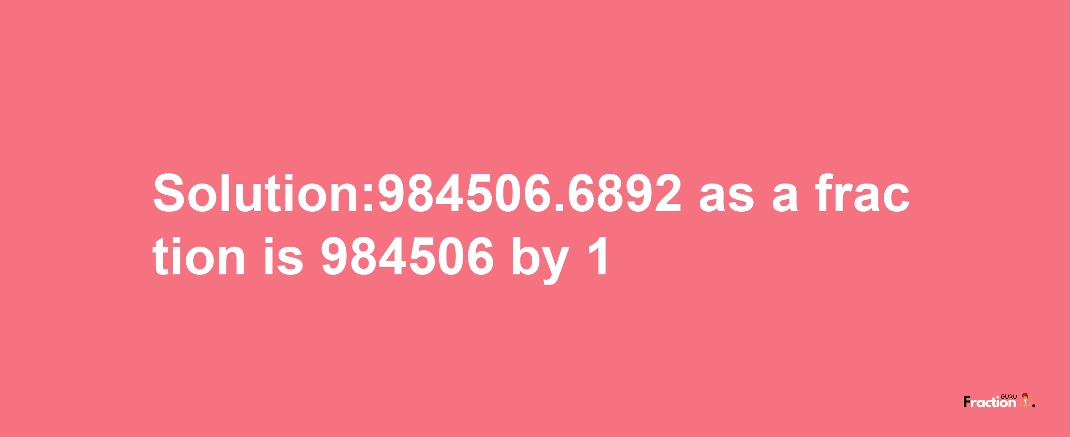 Solution:984506.6892 as a fraction is 984506/1