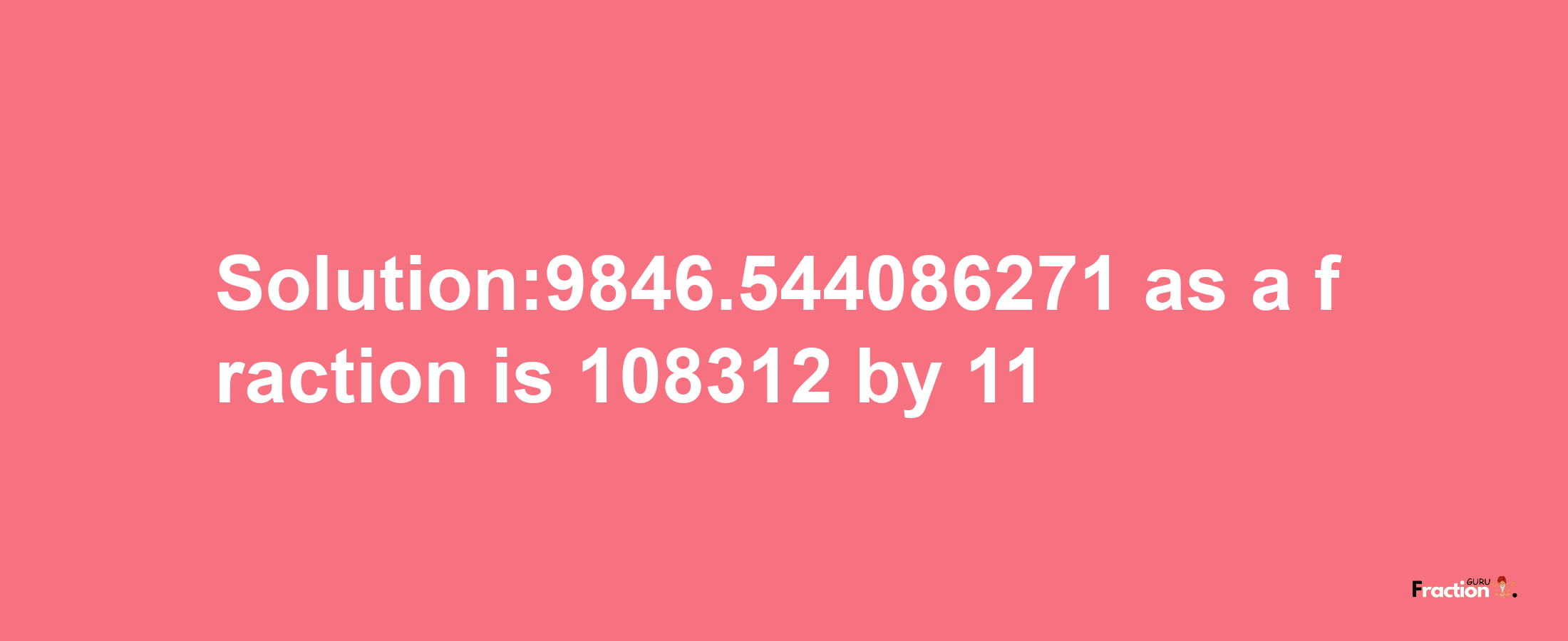 Solution:9846.544086271 as a fraction is 108312/11