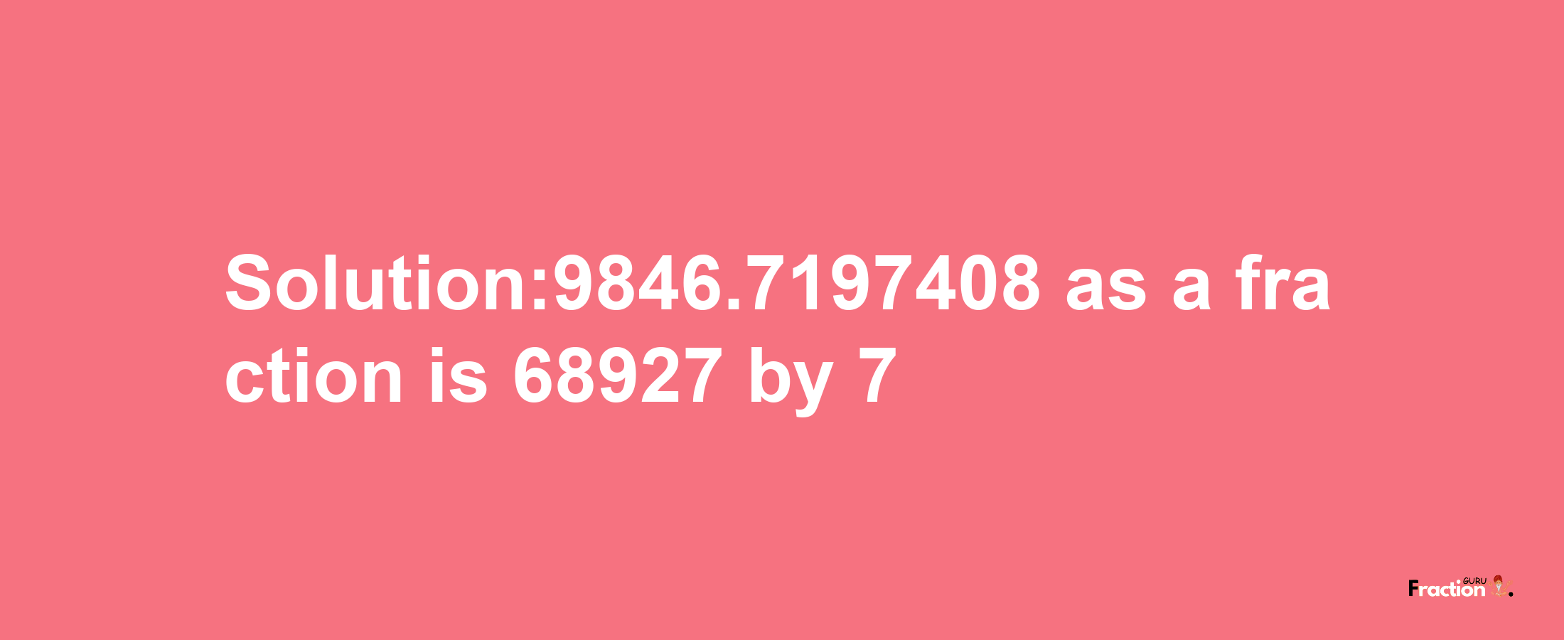 Solution:9846.7197408 as a fraction is 68927/7