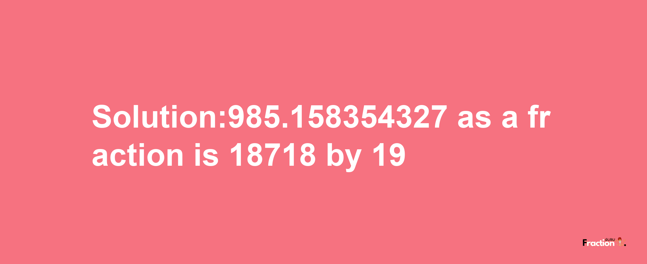 Solution:985.158354327 as a fraction is 18718/19