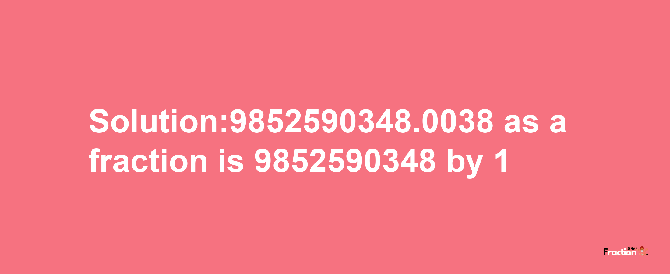 Solution:9852590348.0038 as a fraction is 9852590348/1