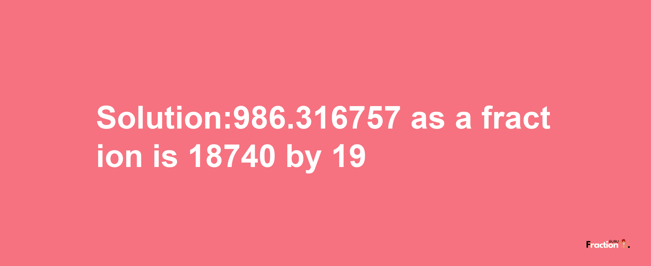 Solution:986.316757 as a fraction is 18740/19