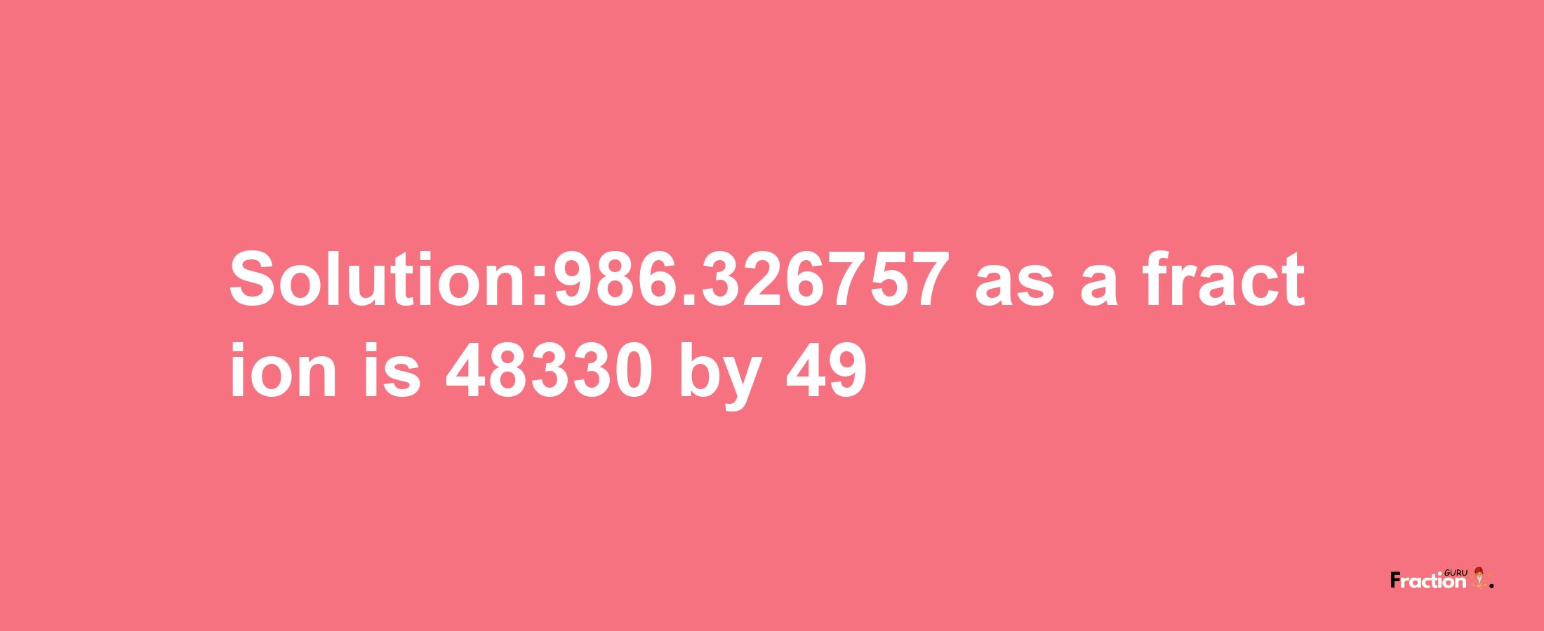 Solution:986.326757 as a fraction is 48330/49