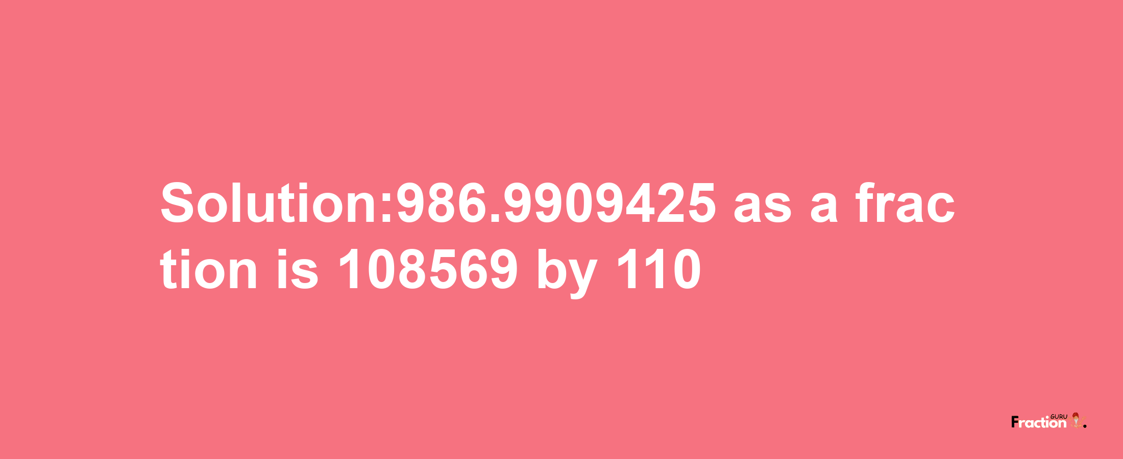 Solution:986.9909425 as a fraction is 108569/110