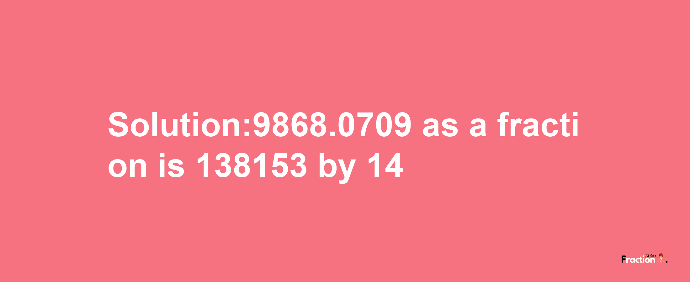 Solution:9868.0709 as a fraction is 138153/14