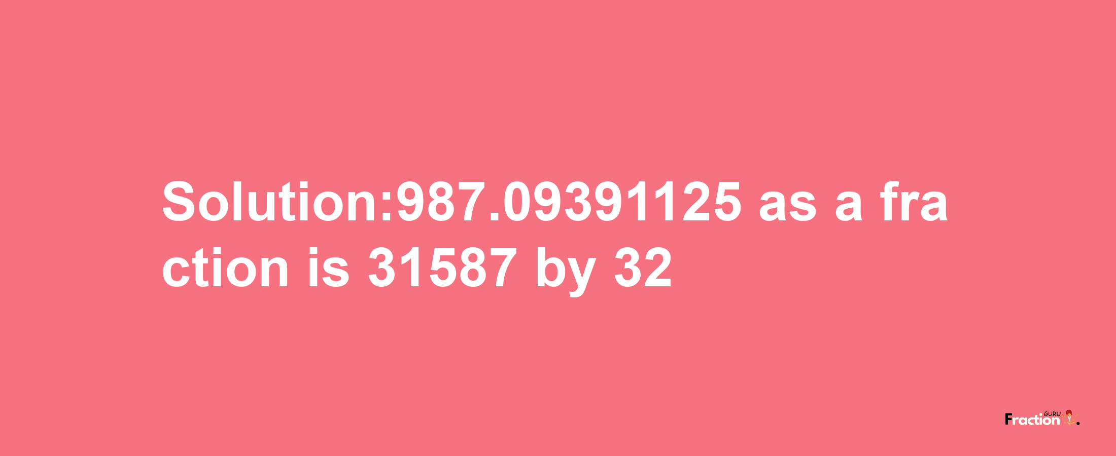 Solution:987.09391125 as a fraction is 31587/32