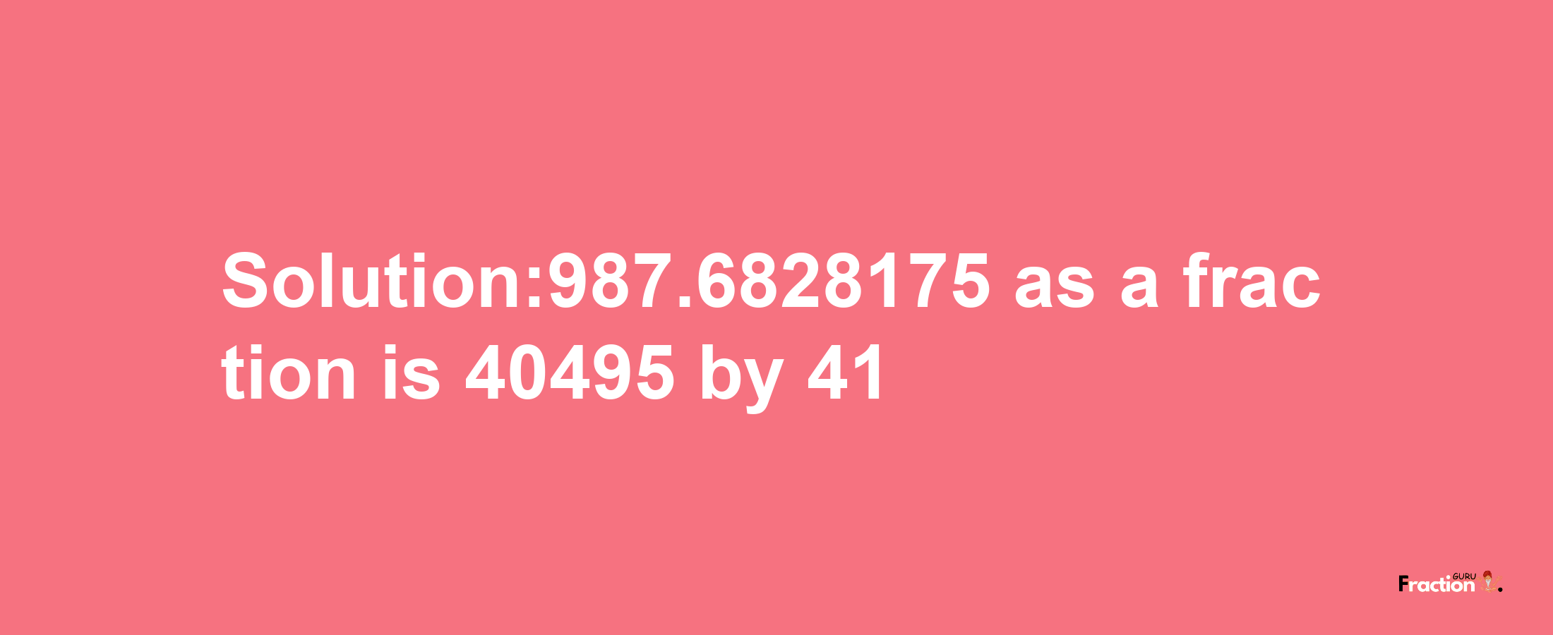 Solution:987.6828175 as a fraction is 40495/41