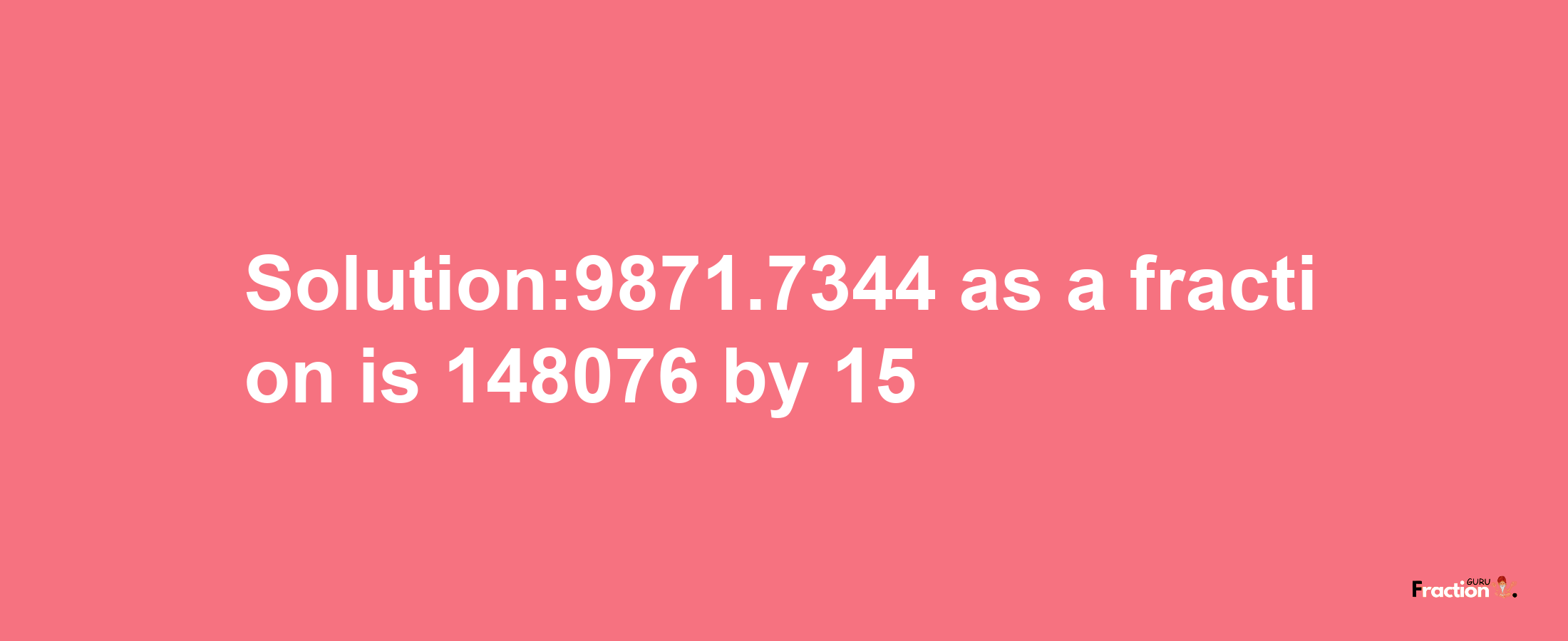 Solution:9871.7344 as a fraction is 148076/15