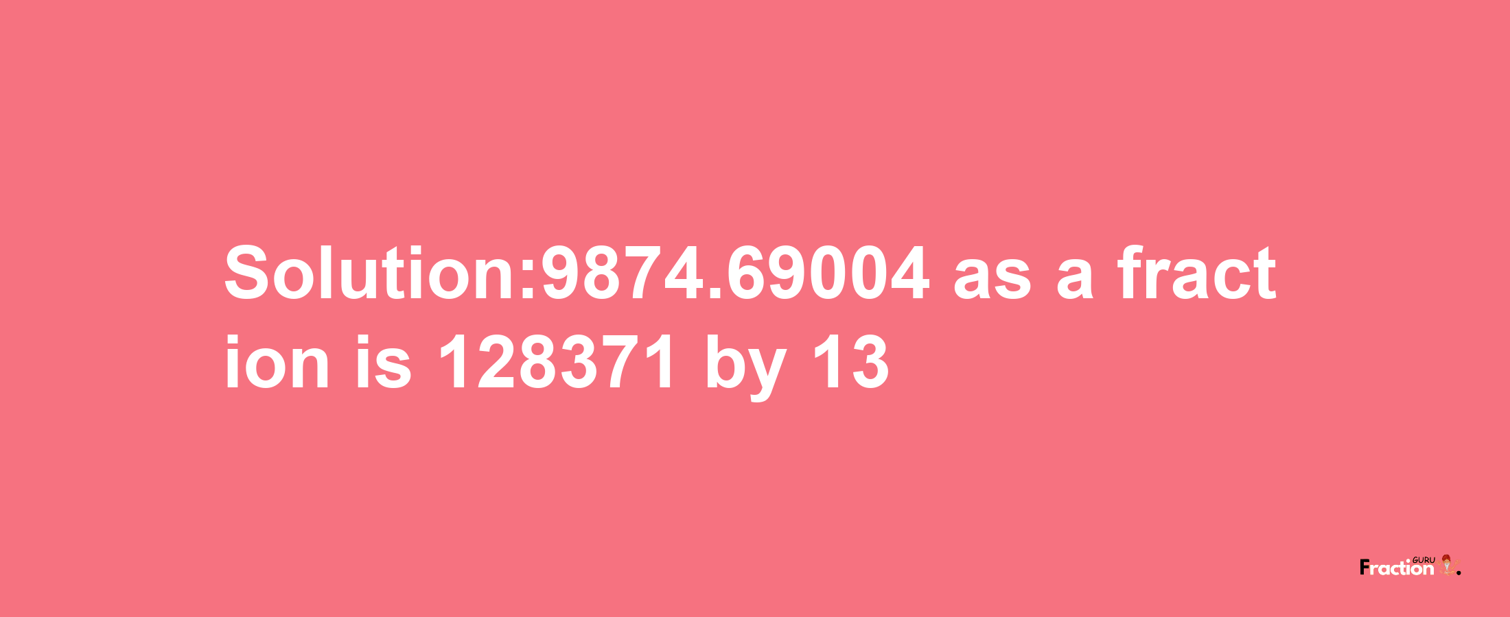 Solution:9874.69004 as a fraction is 128371/13