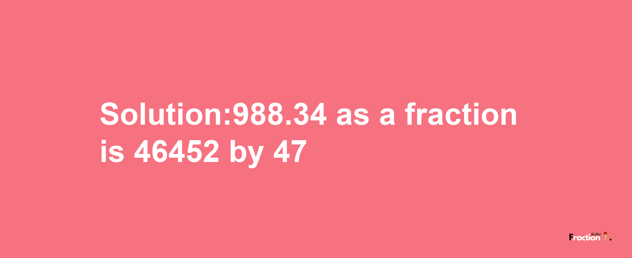 Solution:988.34 as a fraction is 46452/47