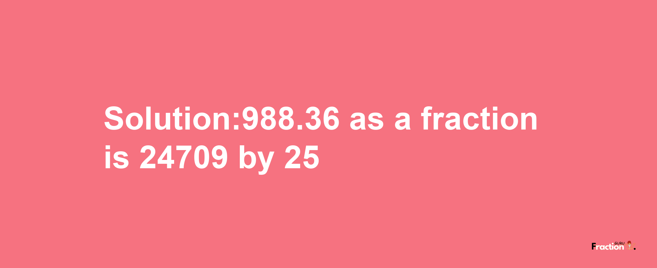 Solution:988.36 as a fraction is 24709/25