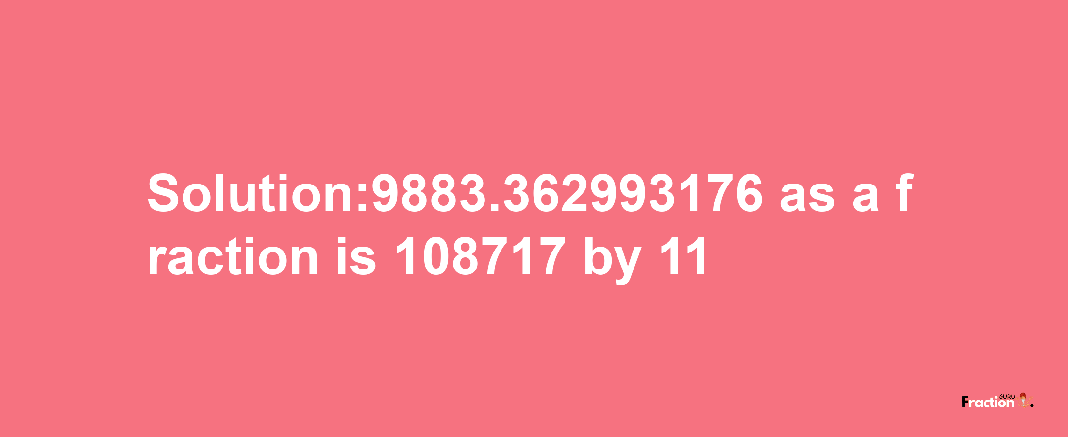 Solution:9883.362993176 as a fraction is 108717/11