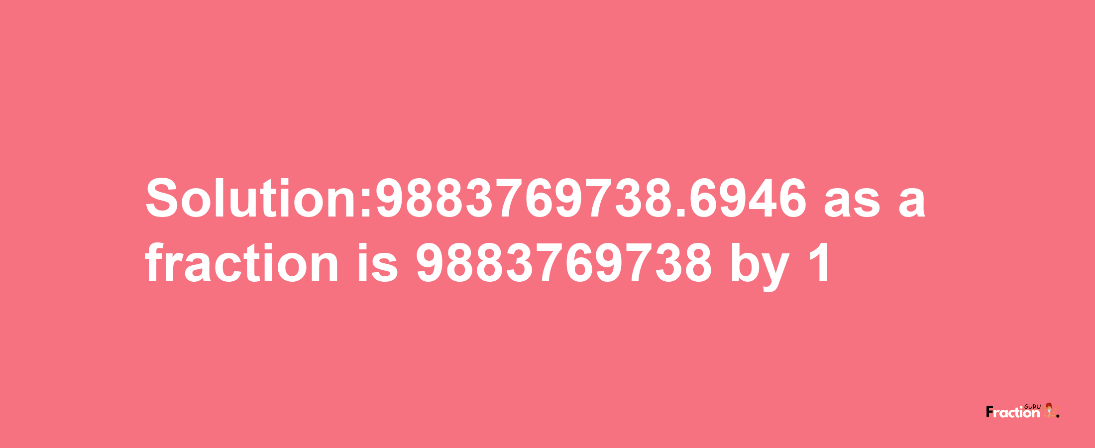 Solution:9883769738.6946 as a fraction is 9883769738/1