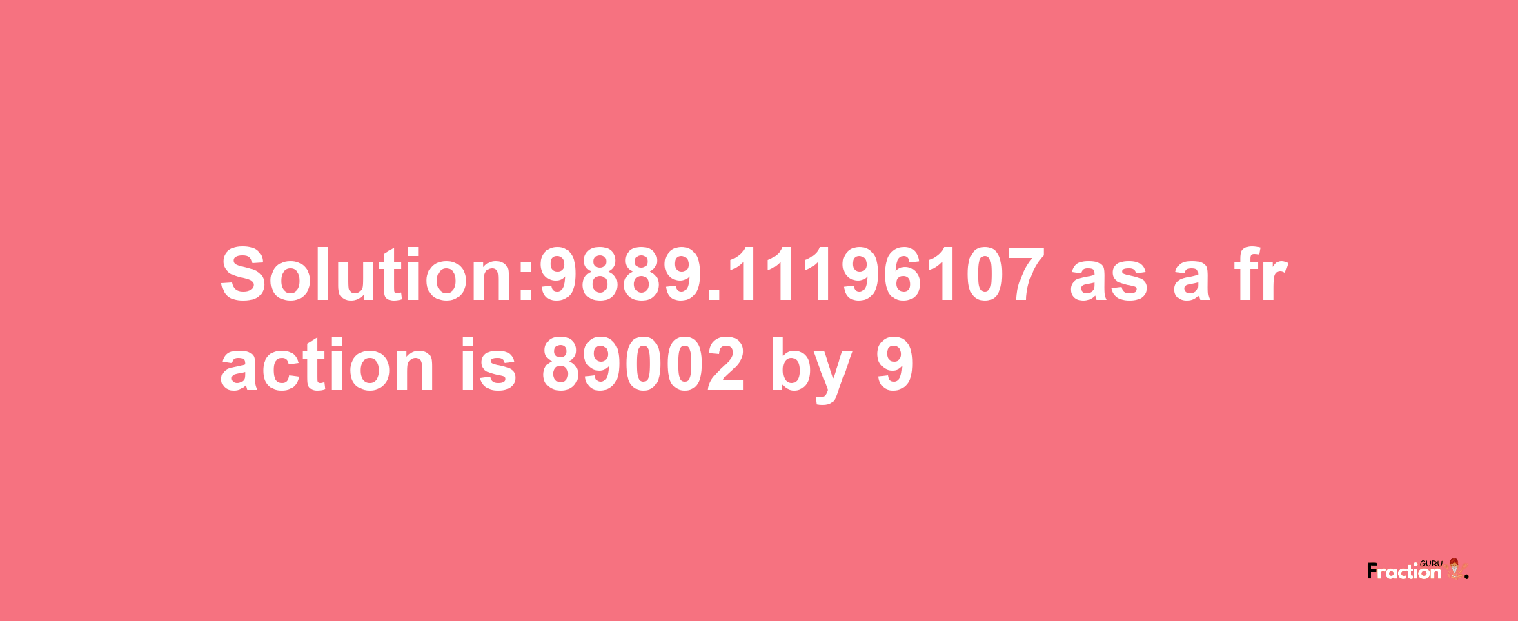 Solution:9889.11196107 as a fraction is 89002/9