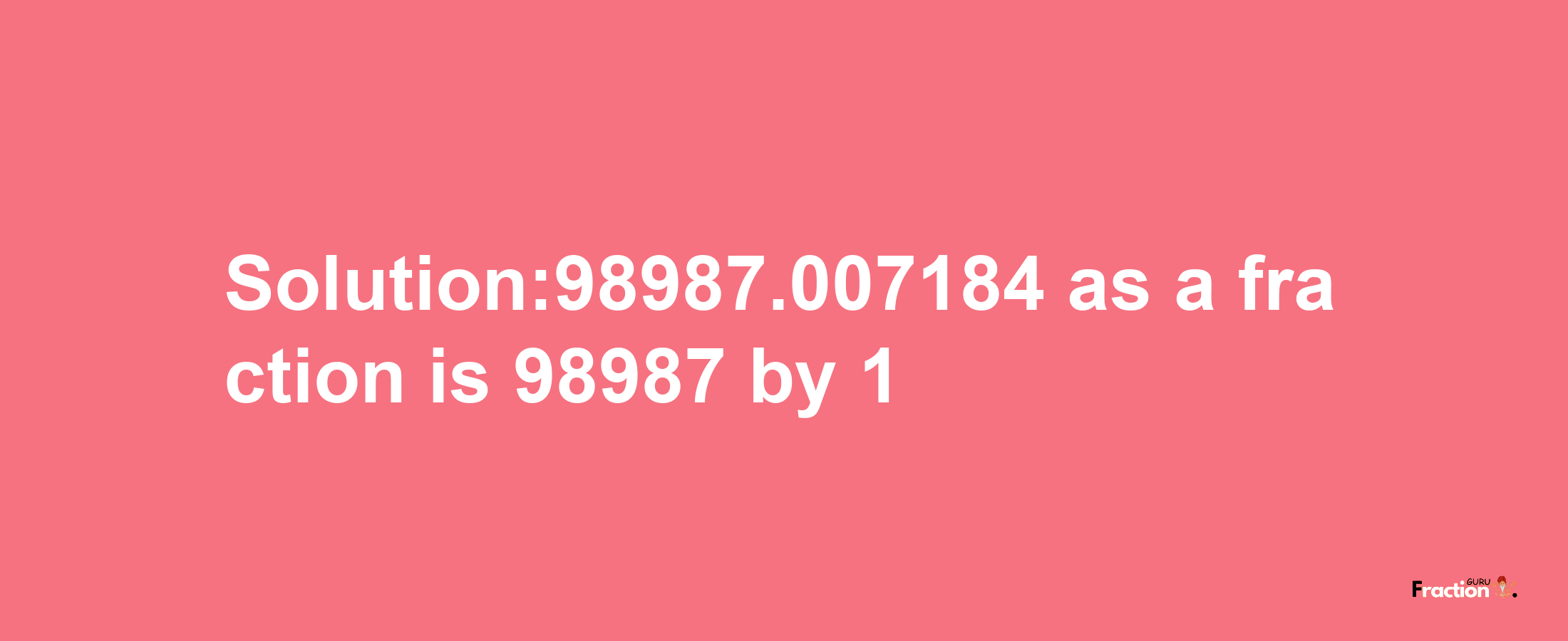 Solution:98987.007184 as a fraction is 98987/1