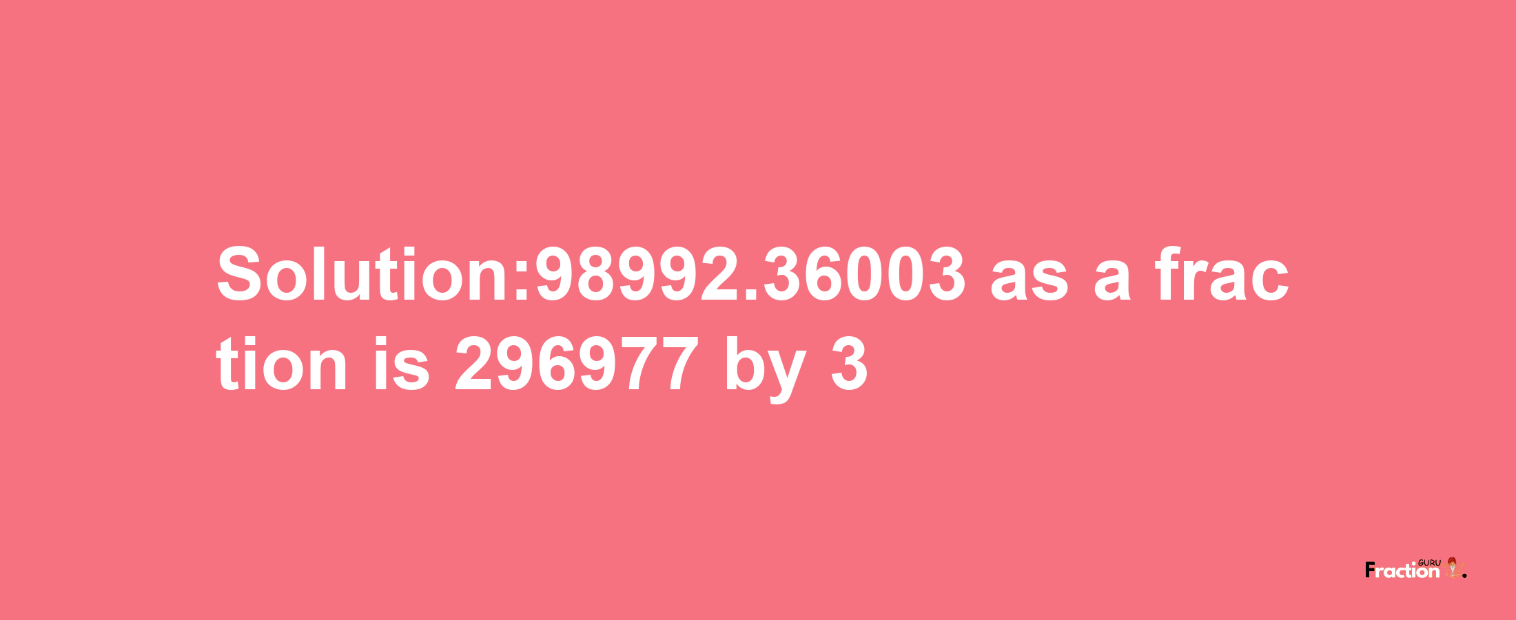 Solution:98992.36003 as a fraction is 296977/3