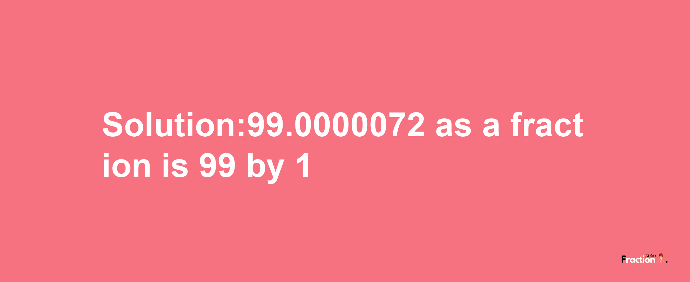 Solution:99.0000072 as a fraction is 99/1