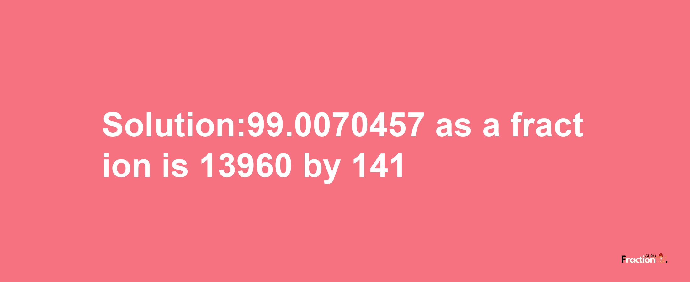 Solution:99.0070457 as a fraction is 13960/141