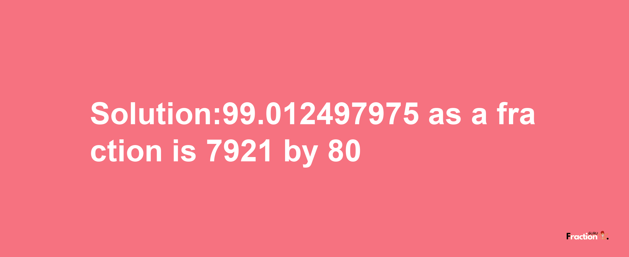 Solution:99.012497975 as a fraction is 7921/80