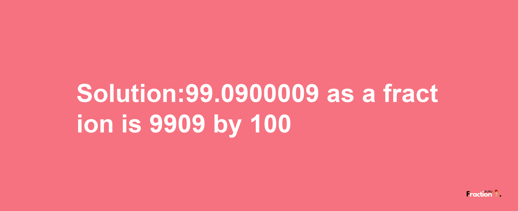 Solution:99.0900009 as a fraction is 9909/100