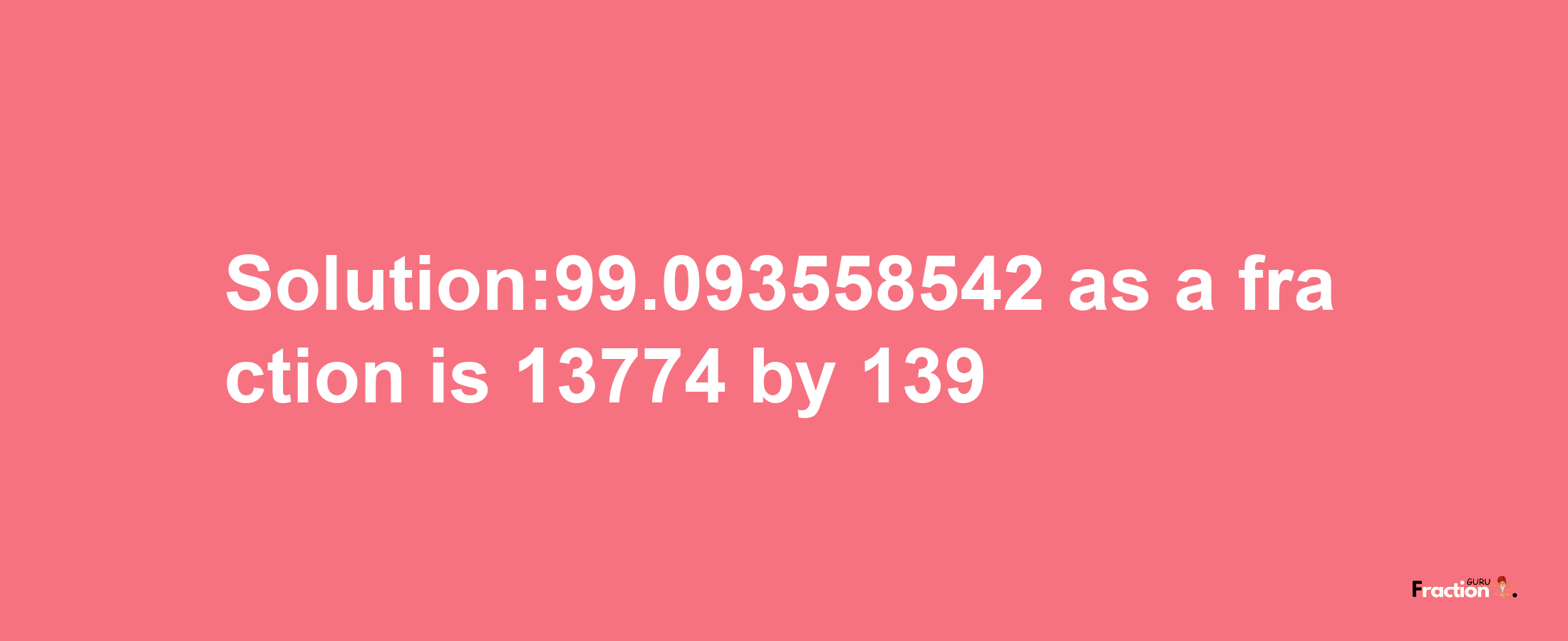 Solution:99.093558542 as a fraction is 13774/139