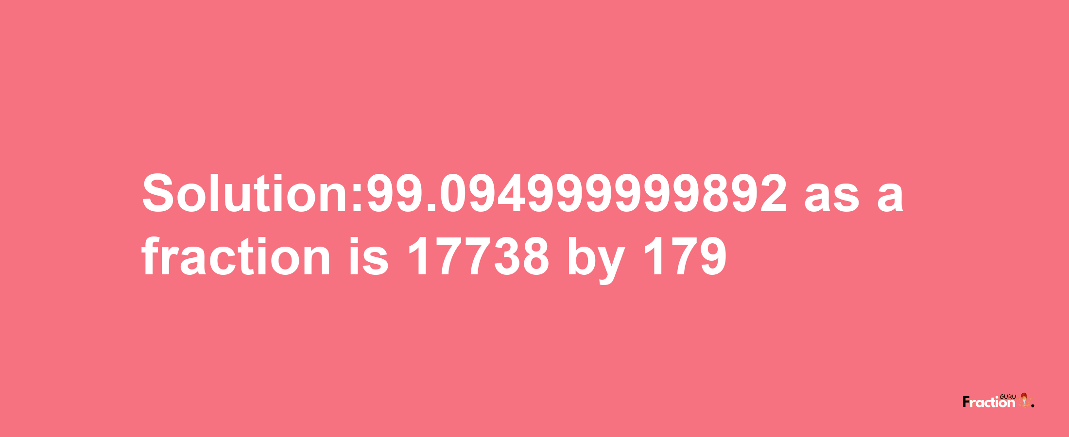 Solution:99.094999999892 as a fraction is 17738/179