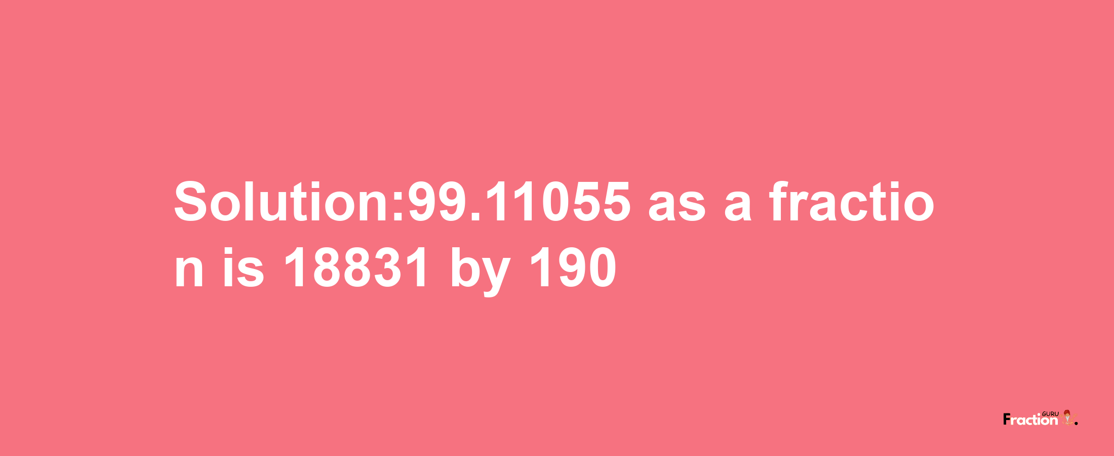 Solution:99.11055 as a fraction is 18831/190