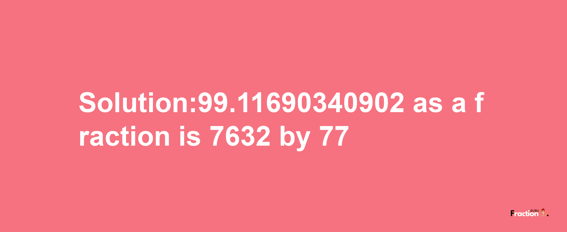 Solution:99.11690340902 as a fraction is 7632/77