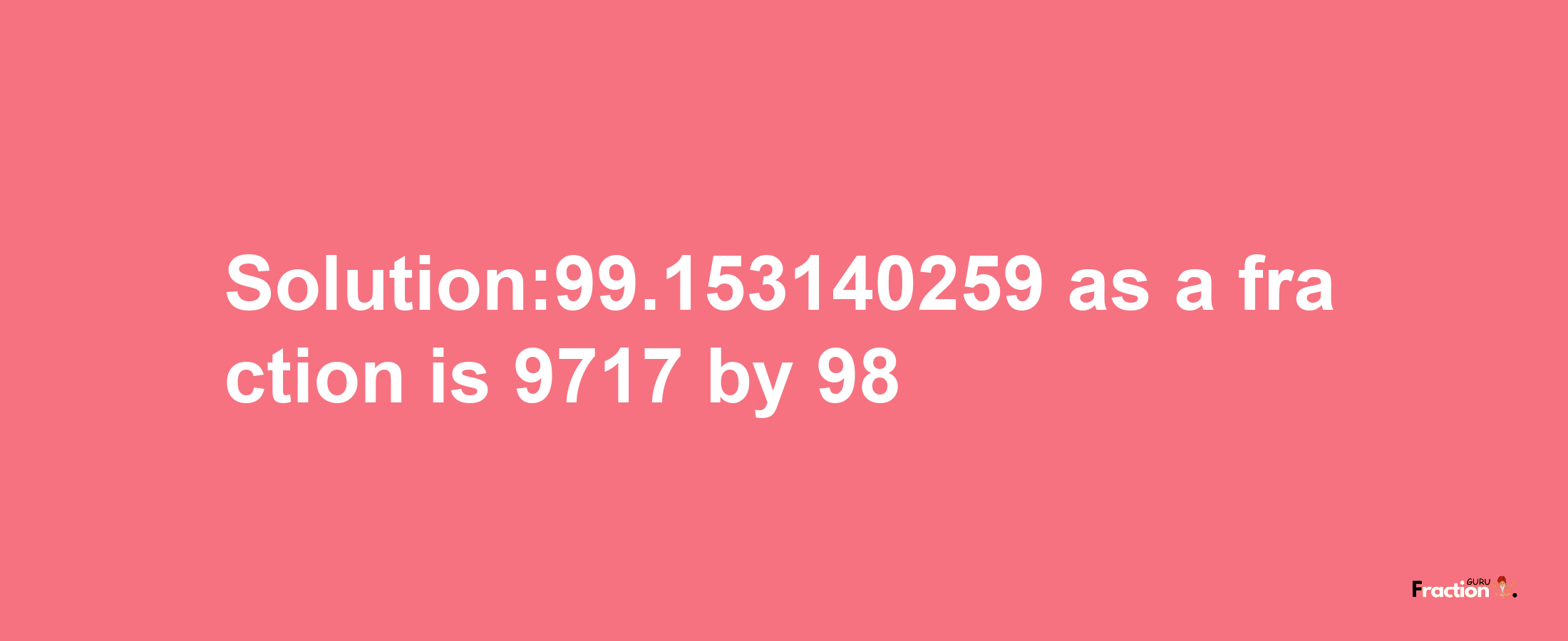 Solution:99.153140259 as a fraction is 9717/98