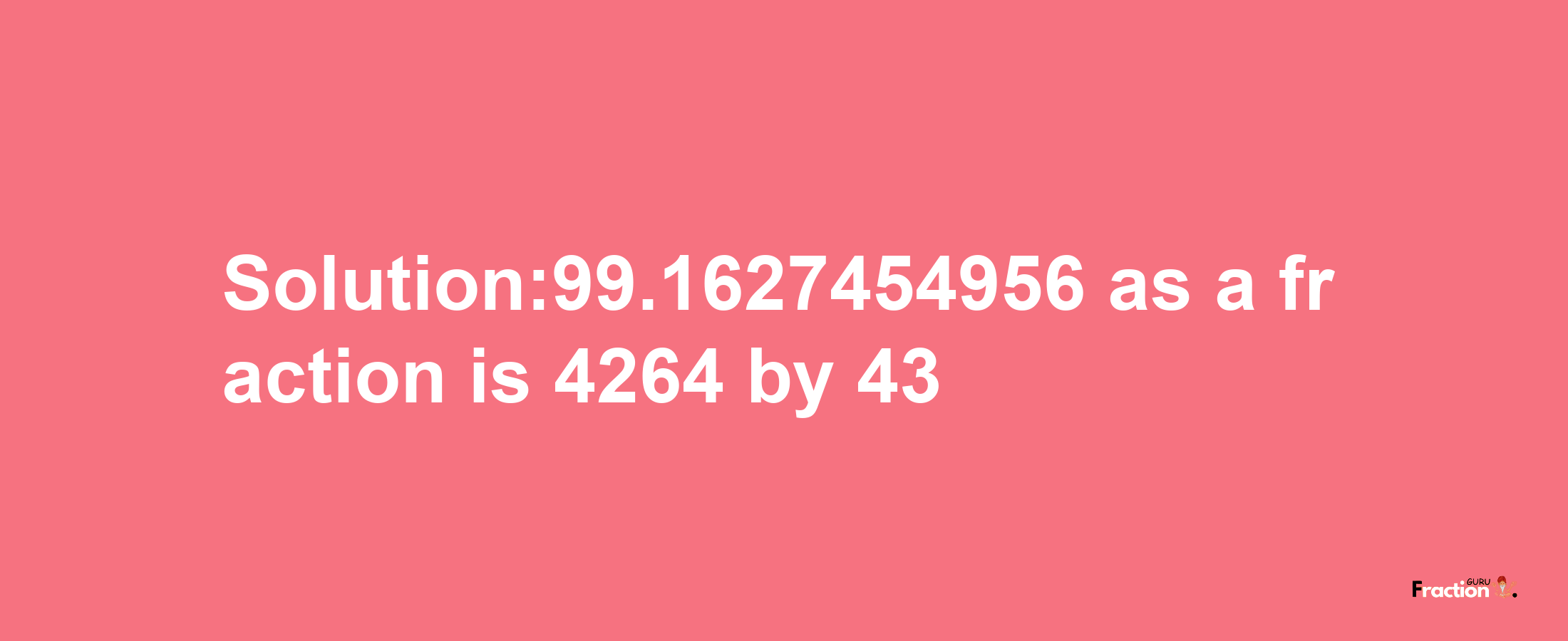 Solution:99.1627454956 as a fraction is 4264/43