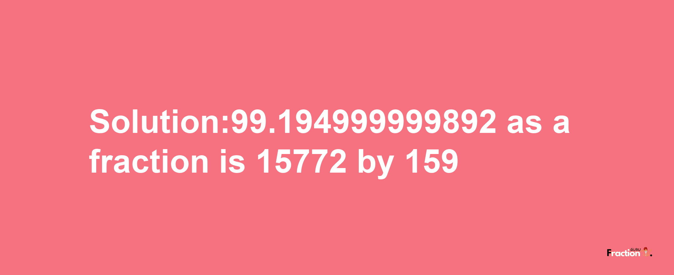 Solution:99.194999999892 as a fraction is 15772/159