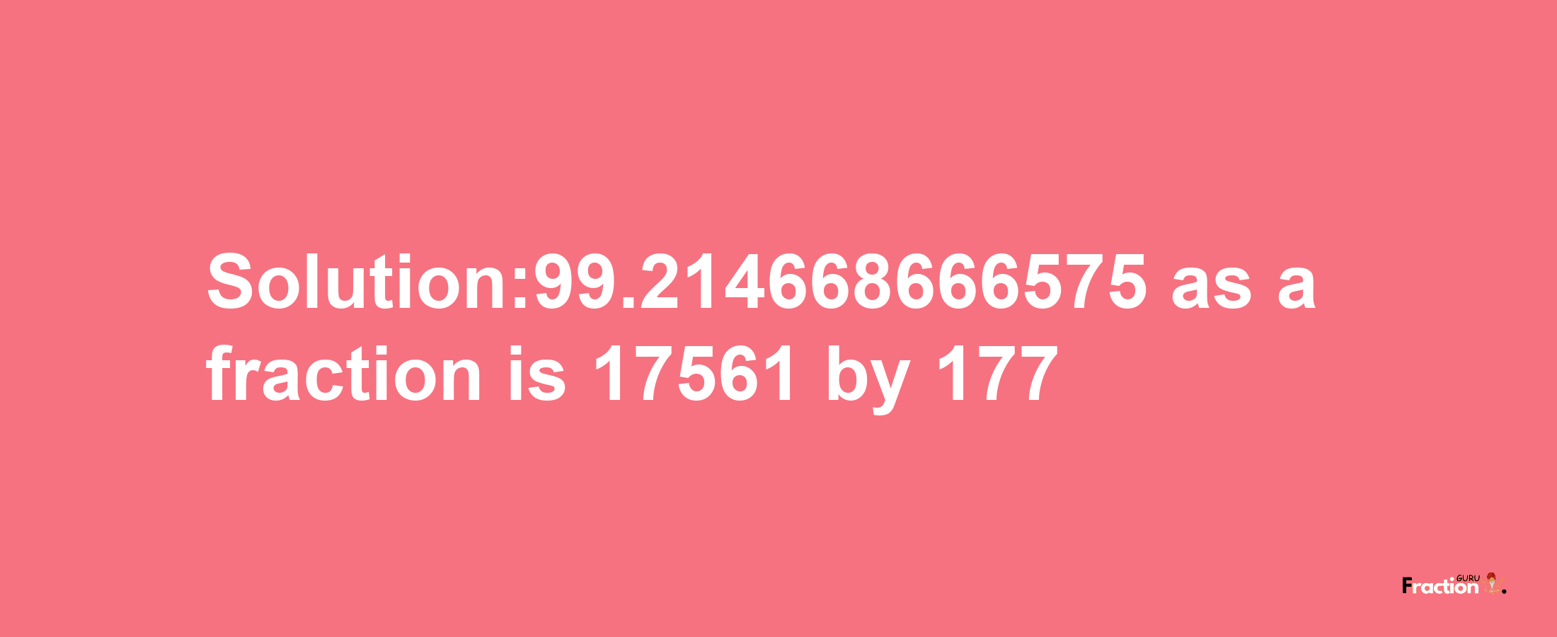 Solution:99.214668666575 as a fraction is 17561/177