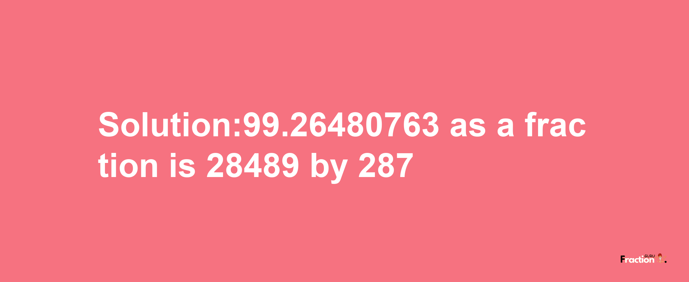 Solution:99.26480763 as a fraction is 28489/287