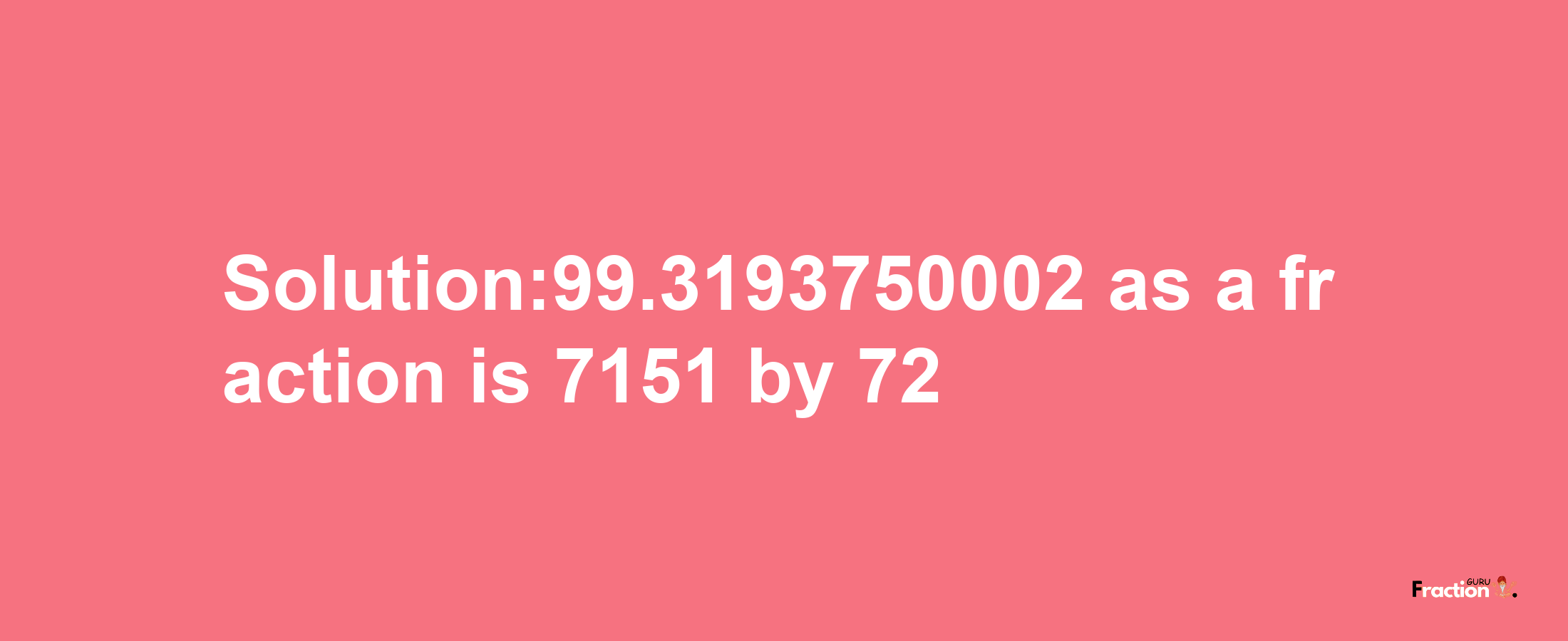 Solution:99.3193750002 as a fraction is 7151/72