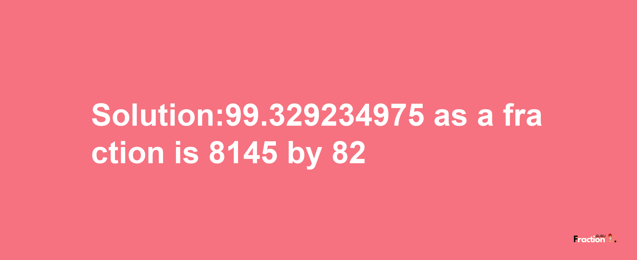 Solution:99.329234975 as a fraction is 8145/82