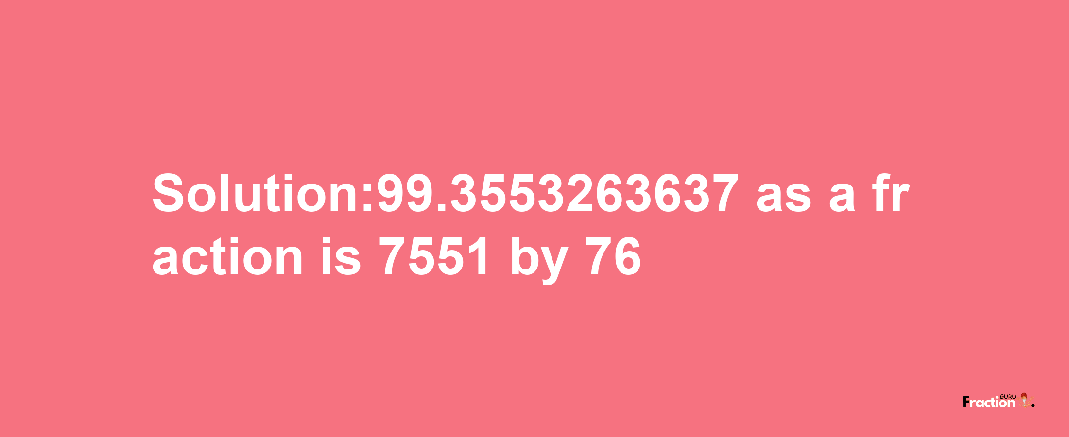 Solution:99.3553263637 as a fraction is 7551/76