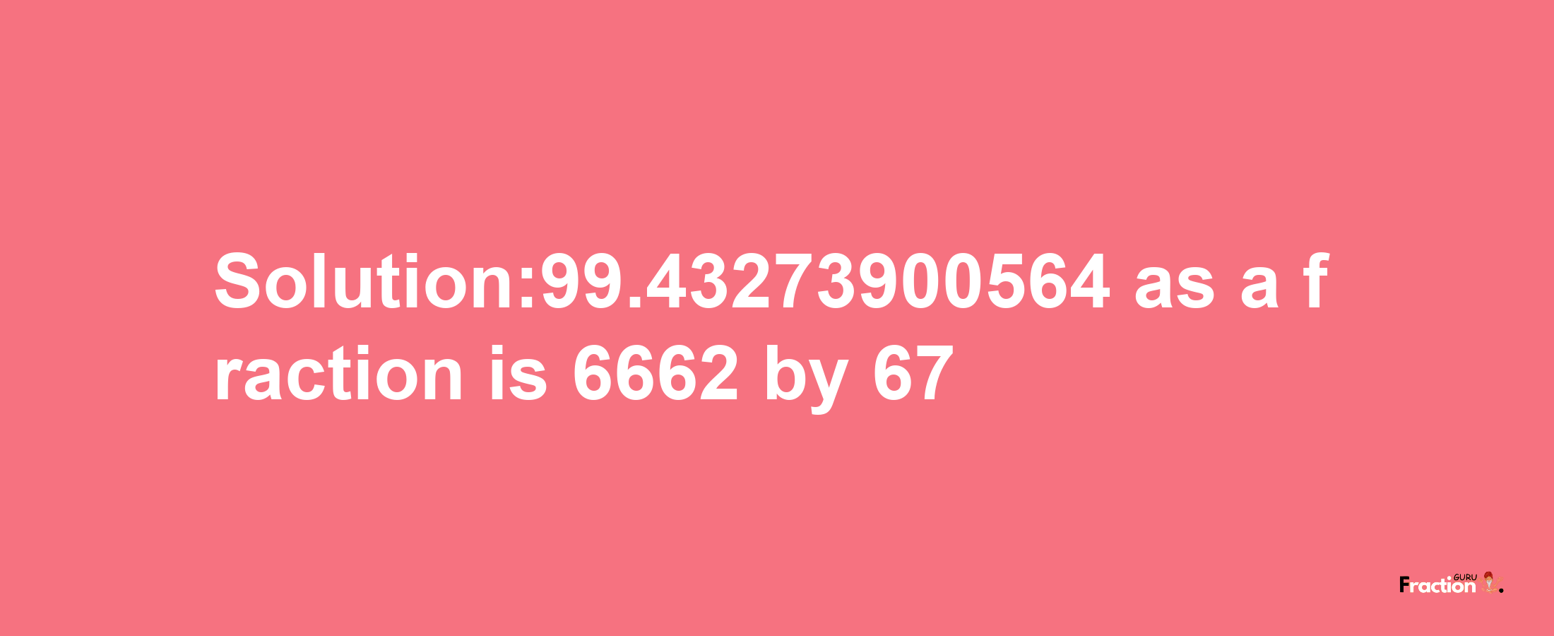 Solution:99.43273900564 as a fraction is 6662/67