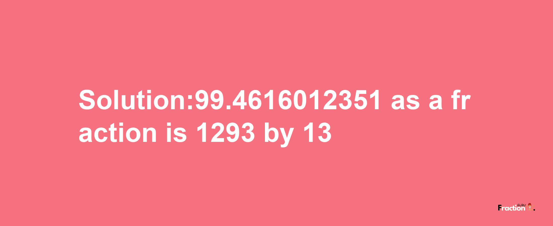 Solution:99.4616012351 as a fraction is 1293/13