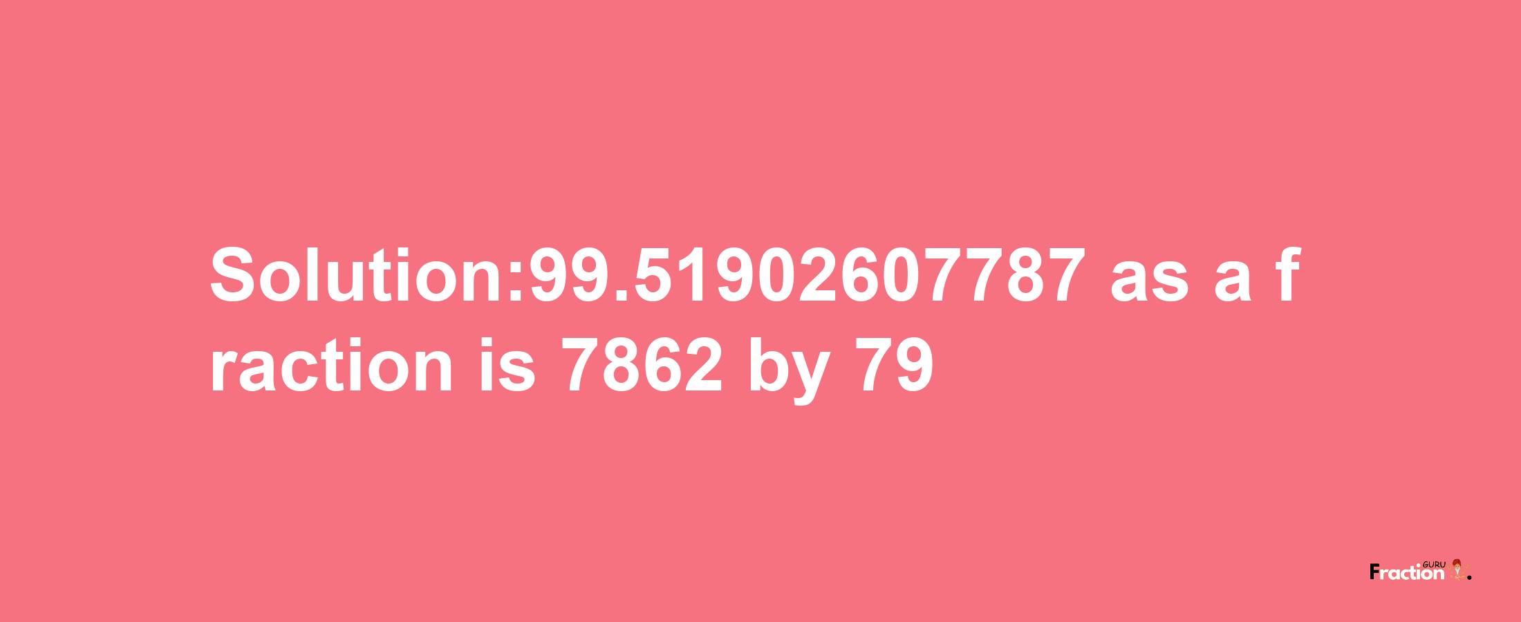 Solution:99.51902607787 as a fraction is 7862/79