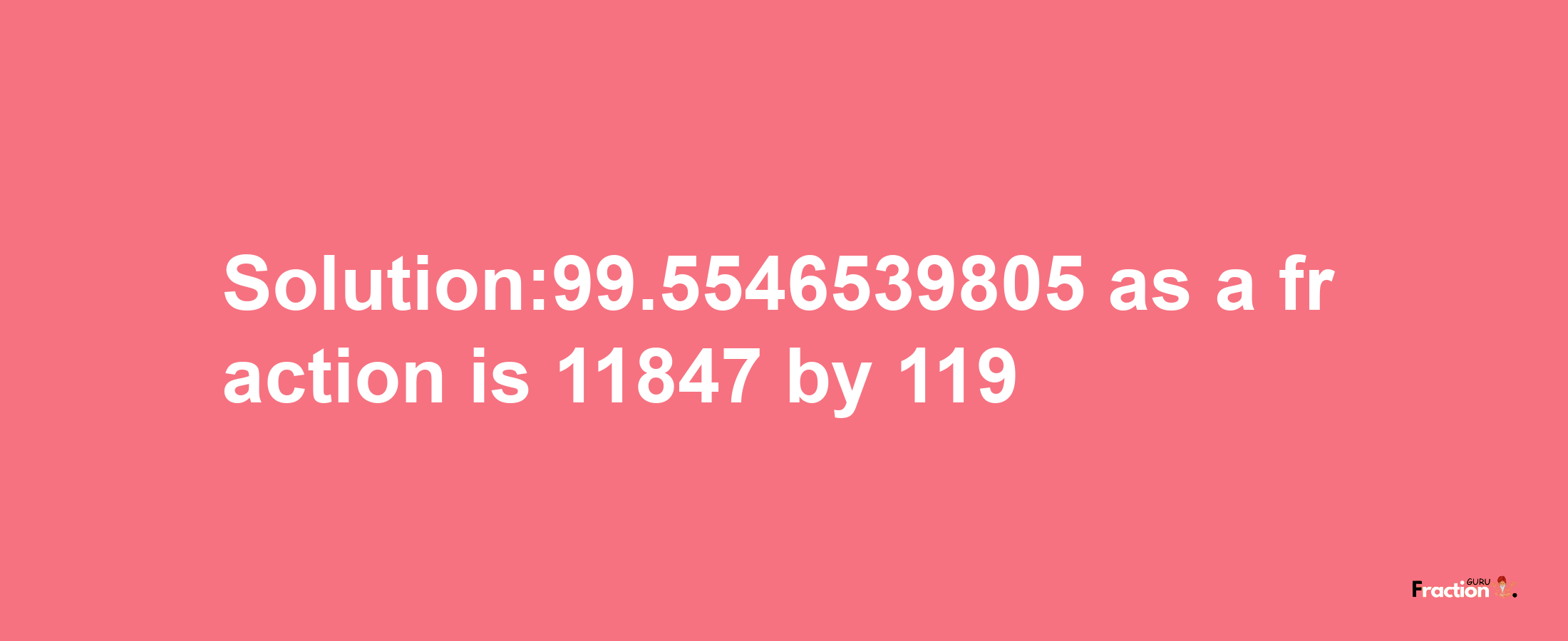 Solution:99.5546539805 as a fraction is 11847/119