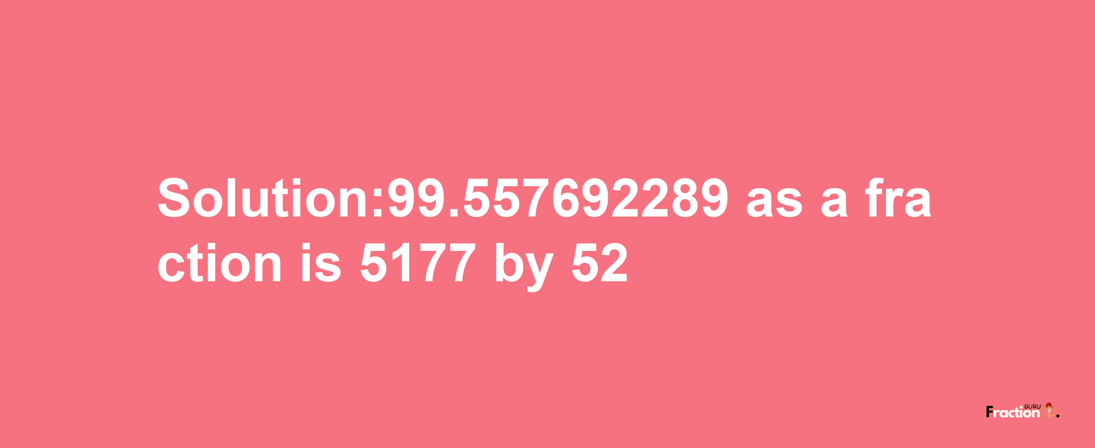 Solution:99.557692289 as a fraction is 5177/52