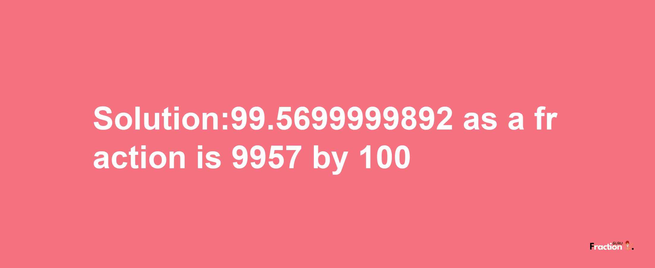 Solution:99.5699999892 as a fraction is 9957/100