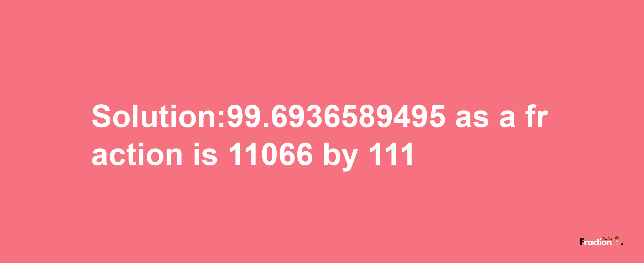 Solution:99.6936589495 as a fraction is 11066/111