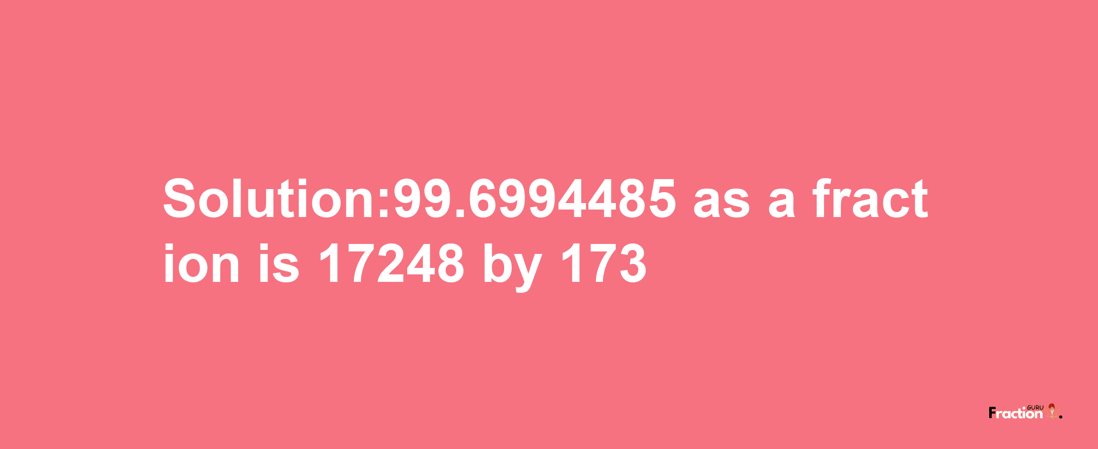 Solution:99.6994485 as a fraction is 17248/173