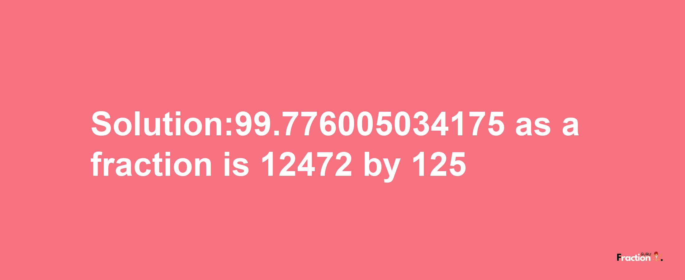 Solution:99.776005034175 as a fraction is 12472/125