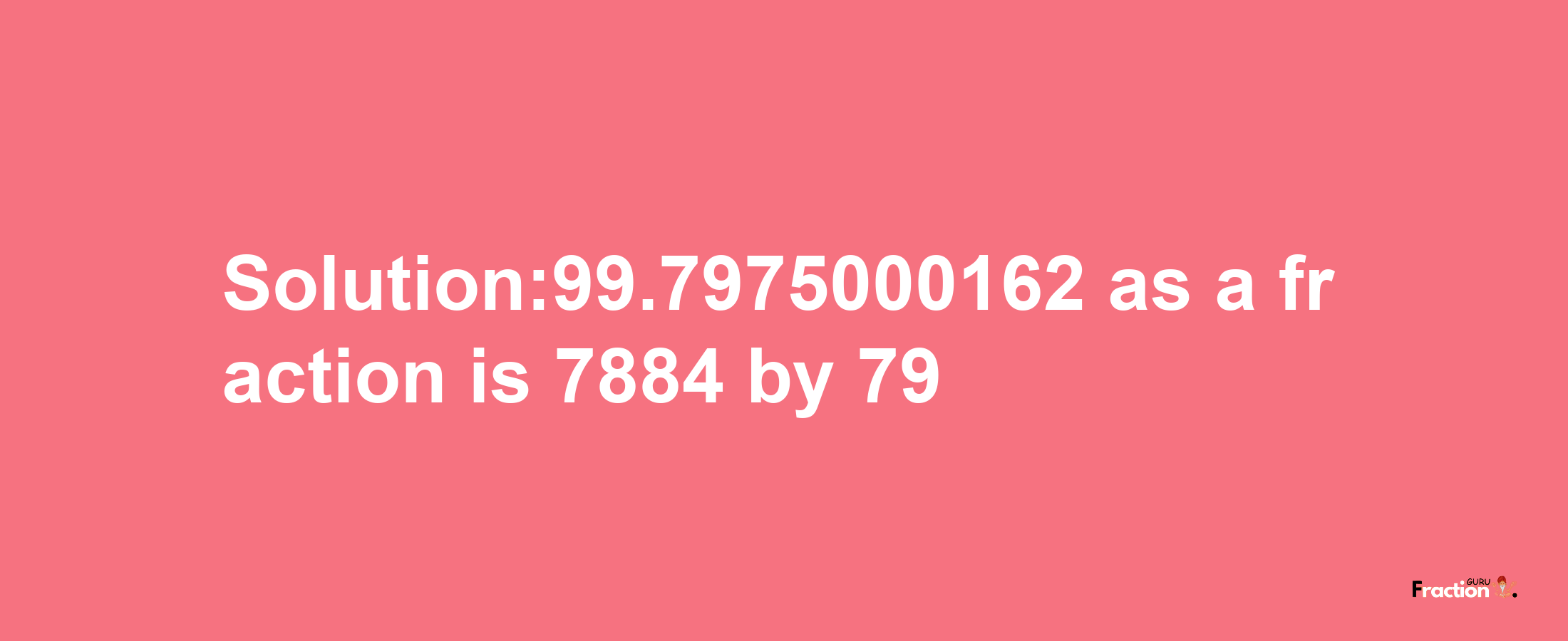 Solution:99.7975000162 as a fraction is 7884/79