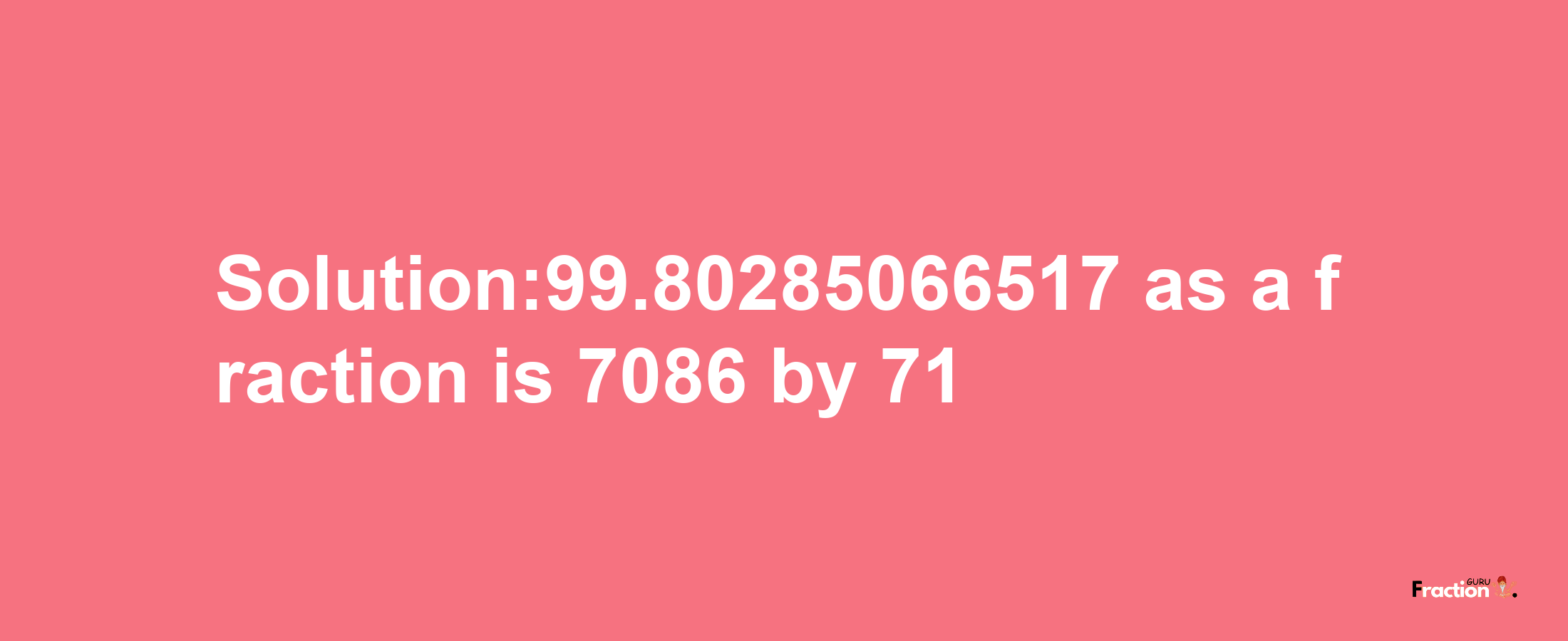 Solution:99.80285066517 as a fraction is 7086/71